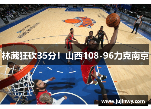 林葳狂砍35分！山西108-96力克南京